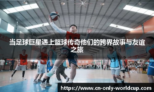 当足球巨星遇上篮球传奇他们的跨界故事与友谊之旅