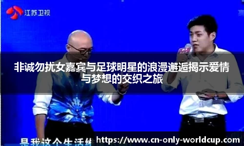 非诚勿扰女嘉宾与足球明星的浪漫邂逅揭示爱情与梦想的交织之旅