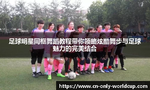 足球明星同框舞蹈教程带你领略炫酷舞步与足球魅力的完美结合